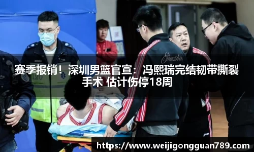 赛季报销！深圳男篮官宣：冯熙瑞完结韧带撕裂手术 估计伤停18周